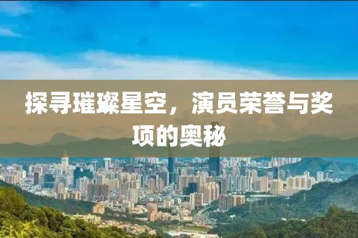 探尋璀璨星空，演員榮譽(yù)與獎(jiǎng)項(xiàng)的奧秘
