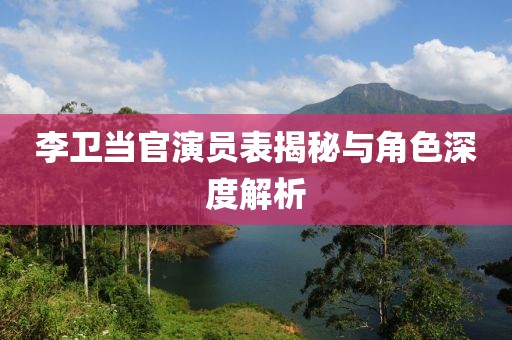 李衛(wèi)當官演員表揭秘與角色深度解析