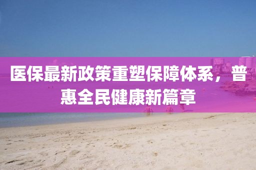 醫(yī)保最新政策重塑保障體系，普惠全民健康新篇章