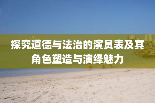 探究道德與法治的演員表及其角色塑造與演繹魅力
