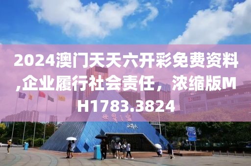 2024澳門天天六開彩免費(fèi)資料,企業(yè)履行社會責(zé)任，濃縮版MH1783.3824
