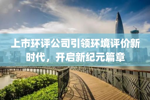 上市環(huán)評公司引領環(huán)境評價新時代，開啟新紀元篇章