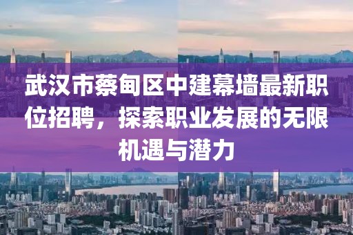 武漢市蔡甸區(qū)中建幕墻最新職位招聘，探索職業(yè)發(fā)展的無(wú)限機(jī)遇與潛力