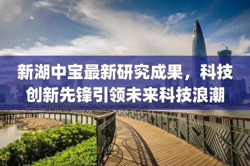 新湖中寶最新研究成果，科技創(chuàng)新先鋒引領(lǐng)未來科技浪潮