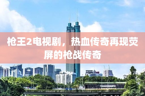 槍王2電視劇，熱血傳奇再現(xiàn)熒屏的槍戰(zhàn)傳奇