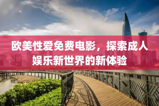 歐美性愛免費電影，探索成人娛樂新世界的新體驗
