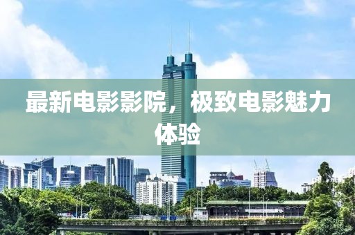 最新電影影院，極致電影魅力體驗