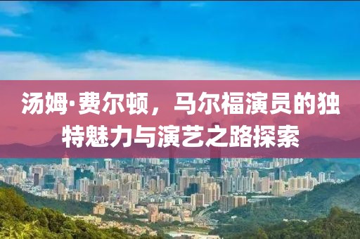 湯姆·費(fèi)爾頓，馬爾福演員的獨(dú)特魅力與演藝之路探索