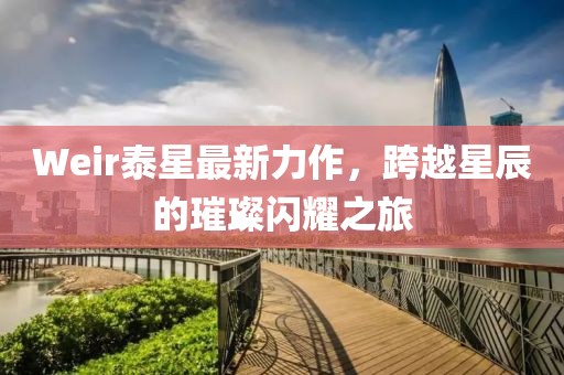 Weir泰星最新力作，跨越星辰的璀璨閃耀之旅