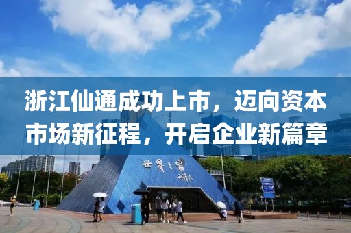 浙江仙通成功上市，邁向資本市場(chǎng)新征程，開啟企業(yè)新篇章