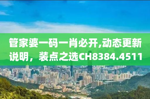 管家婆一碼一肖必開,動態(tài)更新說明，裝點之選CH8384.4511