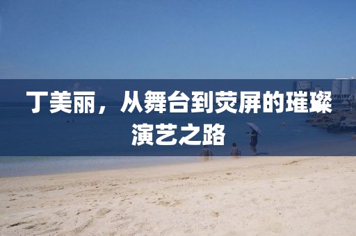 丁美麗，從舞臺到熒屏的璀璨演藝之路