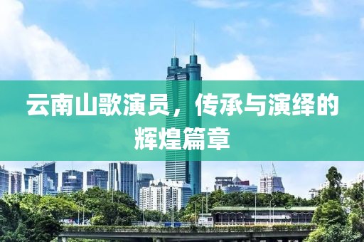 云南山歌演員，傳承與演繹的輝煌篇章
