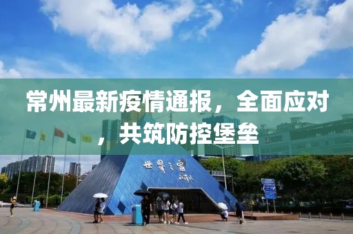 常州最新疫情通報(bào)，全面應(yīng)對，共筑防控堡壘