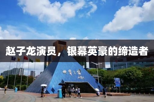 趙子龍演員，銀幕英豪的締造者