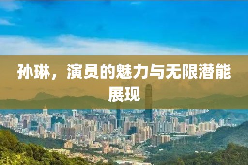孫琳，演員的魅力與無限潛能展現(xiàn)