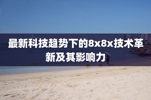 最新科技趨勢下的8x8x技術革新及其影響力