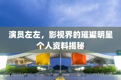 演員左左，影視界的璀璨明星個(gè)人資料揭秘