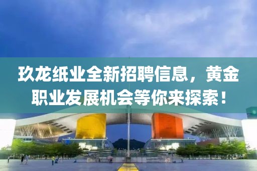 玖龍紙業(yè)全新招聘信息，黃金職業(yè)發(fā)展機(jī)會(huì)等你來探索！