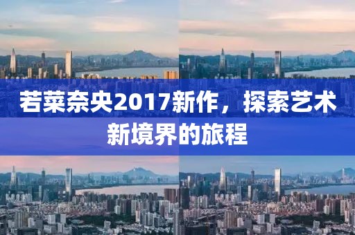 若菜奈央2017新作，探索藝術(shù)新境界的旅程