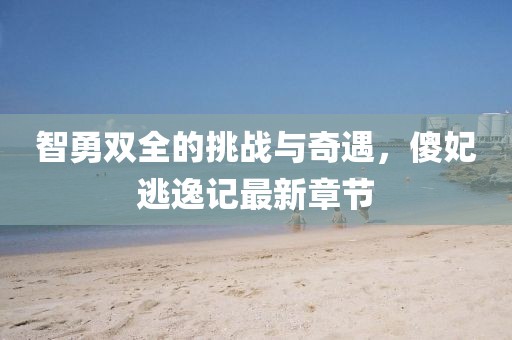 智勇雙全的挑戰(zhàn)與奇遇，傻妃逃逸記最新章節(jié)