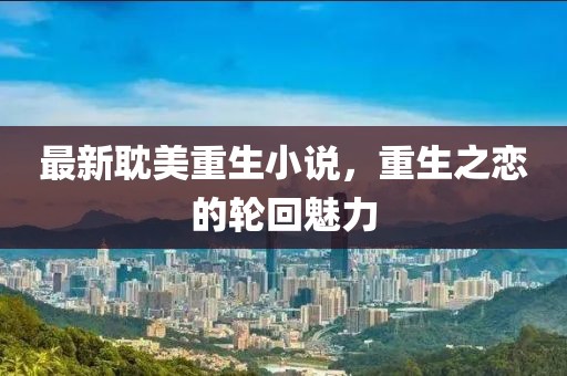 最新耽美重生小說，重生之戀的輪回魅力