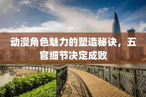 動漫角色魅力的塑造秘訣，五官細節(jié)決定成敗