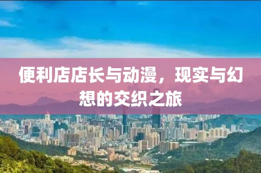 便利店店長與動(dòng)漫，現(xiàn)實(shí)與幻想的交織之旅