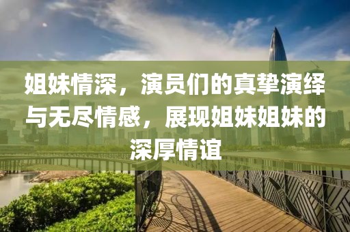 姐妹情深，演員們的真摯演繹與無盡情感，展現(xiàn)姐妹姐妹的深厚情誼