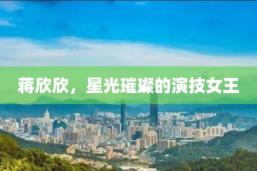 蔣欣欣，星光璀璨的演技女王