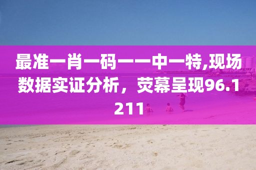 最準一肖一碼一一中一特,現(xiàn)場數(shù)據(jù)實證分析，熒幕呈現(xiàn)96.1211