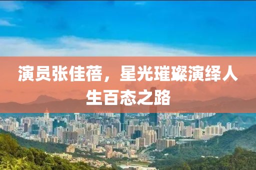 演員張佳蓓，星光璀璨演繹人生百態(tài)之路