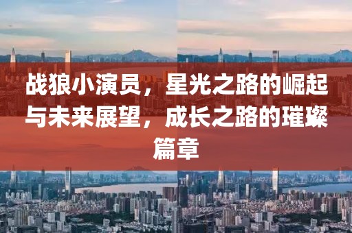 戰(zhàn)狼小演員，星光之路的崛起與未來展望，成長之路的璀璨篇章