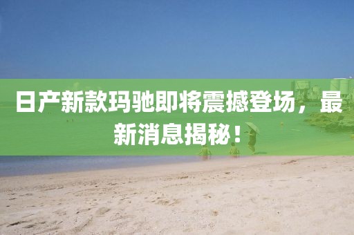 日產(chǎn)新款瑪馳即將震撼登場，最新消息揭秘！