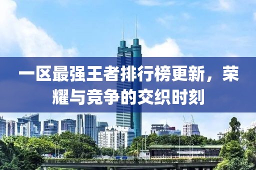 一區(qū)最強王者排行榜更新，榮耀與競爭的交織時刻