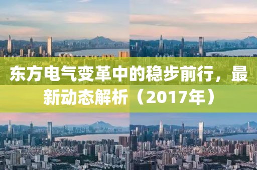 東方電氣變革中的穩(wěn)步前行，最新動態(tài)解析（2017年）