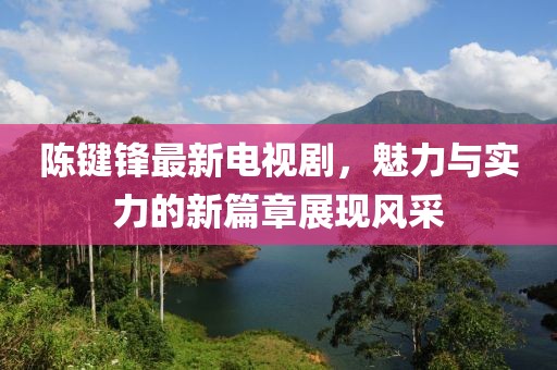 陳鍵鋒最新電視劇，魅力與實(shí)力的新篇章展現(xiàn)風(fēng)采
