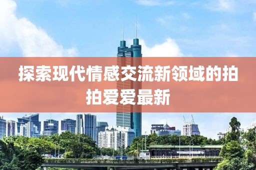 探索現(xiàn)代情感交流新領(lǐng)域的拍拍愛(ài)愛(ài)最新