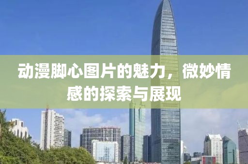 動(dòng)漫腳心圖片的魅力，微妙情感的探索與展現(xiàn)