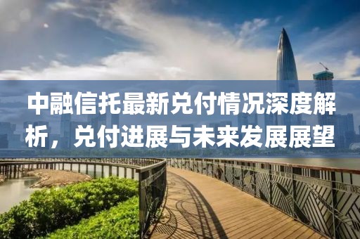 中融信托最新兌付情況深度解析，兌付進(jìn)展與未來發(fā)展展望