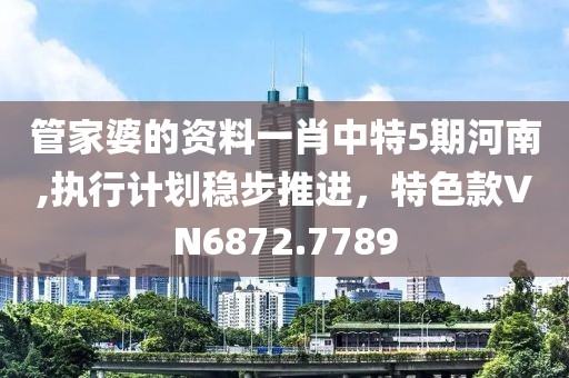 管家婆的資料一肖中特5期河南,執(zhí)行計劃穩(wěn)步推進，特色款VN6872.7789