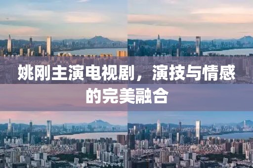 姚剛主演電視劇，演技與情感的完美融合