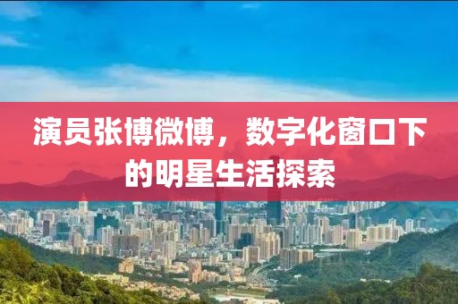 演員張博微博，數字化窗口下的明星生活探索