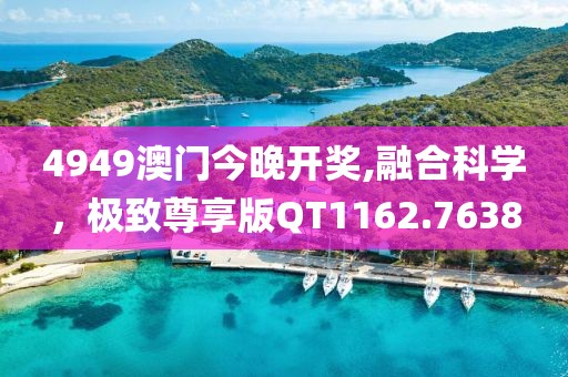 4949澳門今晚開獎,融合科學(xué)，極致尊享版QT1162.7638