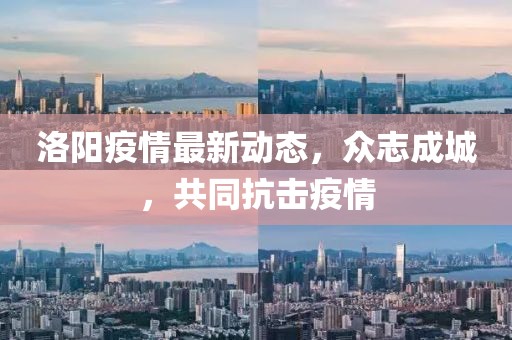 洛陽疫情最新動(dòng)態(tài)，眾志成城，共同抗擊疫情
