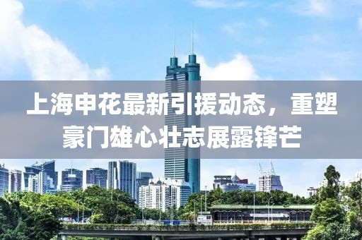 上海申花最新引援動(dòng)態(tài)，重塑豪門雄心壯志展露鋒芒