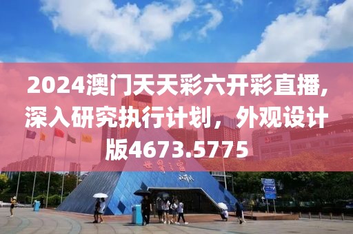 2024澳門天天彩六開彩直播,深入研究執(zhí)行計劃，外觀設計版4673.5775