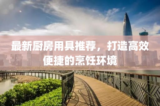 最新廚房用具推薦，打造高效便捷的烹飪環(huán)境