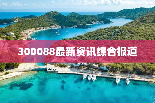 300088最新資訊綜合報(bào)道