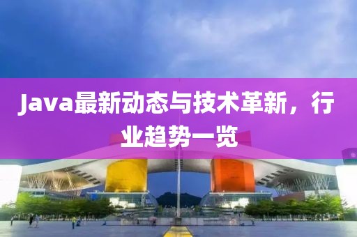 Java最新動(dòng)態(tài)與技術(shù)革新，行業(yè)趨勢(shì)一覽